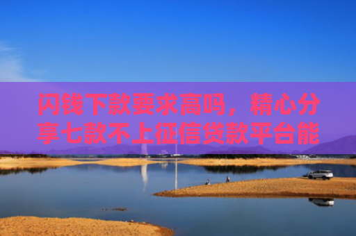 闪钱下款要求高吗，精心分享七款不上征信贷款平台能下款吗