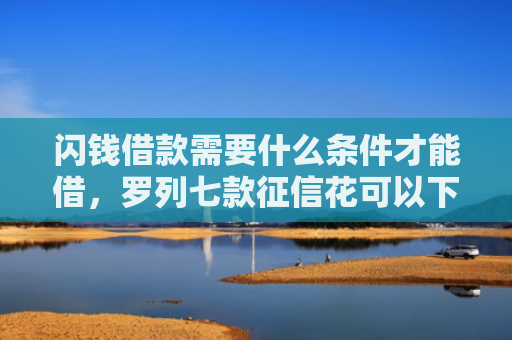 闪钱借款需要什么条件才能借，罗列七款征信花可以下款的平台2025