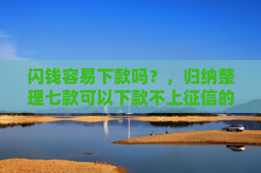 闪钱容易下款吗？，归纳整理七款可以下款不上征信的平台