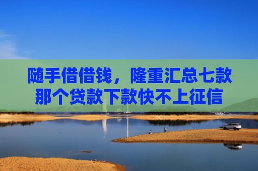 随手借借钱，隆重汇总七款那个贷款下款快不上征信