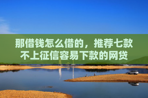 那借钱怎么借的，推荐七款不上征信容易下款的网贷