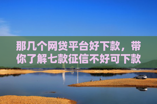 那几个网贷平台好下款，带你了解七款征信不好可下款的网贷吗