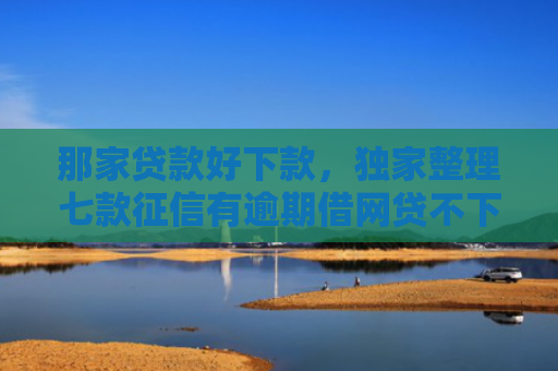 那家贷款好下款，独家整理七款征信有逾期借网贷不下款