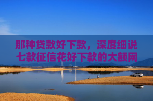 那种贷款好下款，深度细说七款征信花好下款的大额网贷