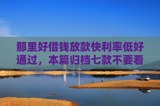 那里好借钱放款快利率低好通过，本篇归档七款不要看征信秒下款的网贷