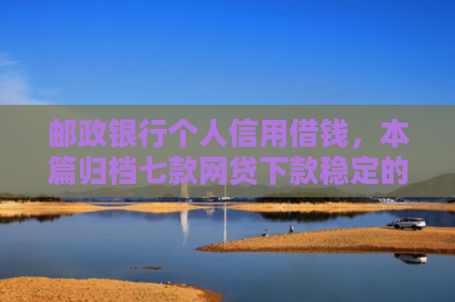 邮政银行个人信用借钱，本篇归档七款网贷下款稳定的口子