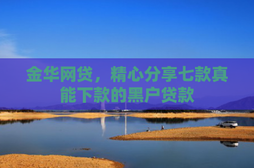 金华网贷，精心分享七款真能下款的黑户贷款