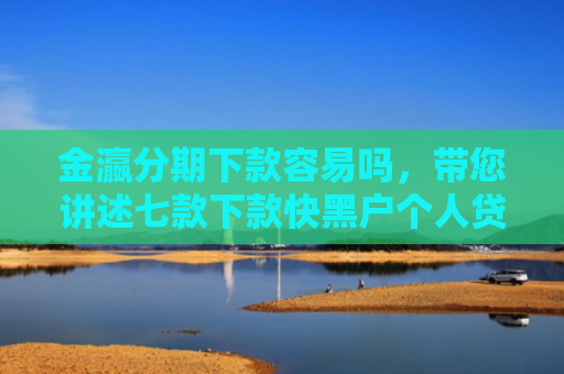 金瀛分期下款容易吗，带您讲述七款下款快黑户个人贷款