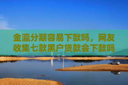 金瀛分期容易下款吗，网友收集七款黑户贷款会下款吗