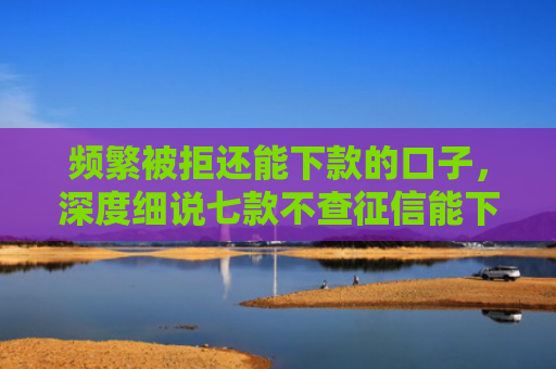 频繁被拒还能下款的口子，深度细说七款不查征信能下款平台