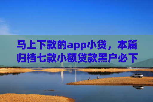 马上下款的app小贷，本篇归档七款小额贷款黑户必下款的app