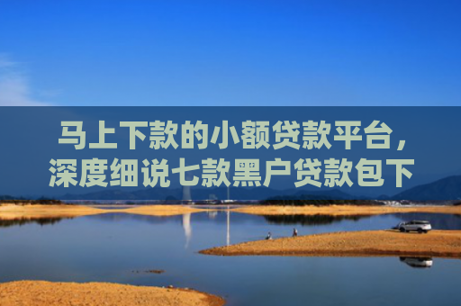 马上下款的小额贷款平台，深度细说七款黑户贷款包下款后扣费的