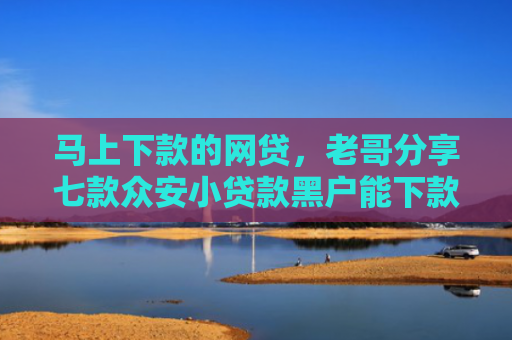 马上下款的网贷，老哥分享七款众安小贷款黑户能下款吗