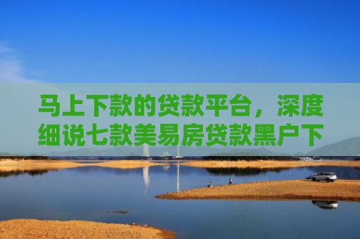 马上下款的贷款平台，深度细说七款美易房贷款黑户下款吗