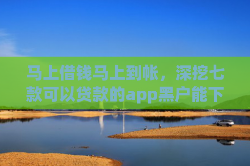 马上借钱马上到帐，深挖七款可以贷款的app黑户能下款吗
