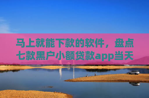 马上就能下款的软件，盘点七款黑户小额贷款app当天下款