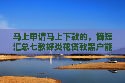 马上申请马上下款的，简短汇总七款好炎花贷款黑户能下款吗