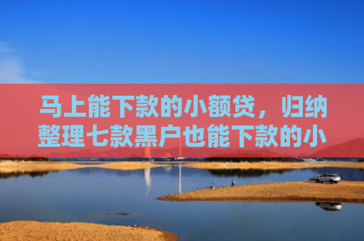 马上能下款的小额贷，归纳整理七款黑户也能下款的小额贷款