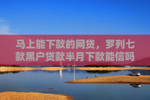 马上能下款的网贷，罗列七款黑户贷款半月下款能信吗