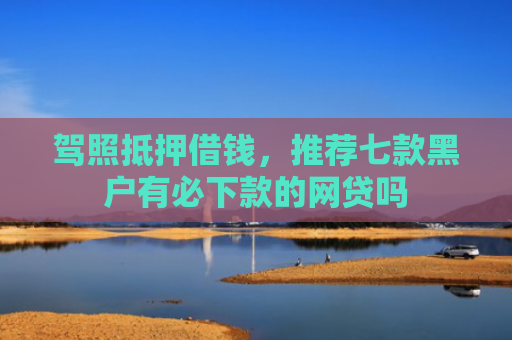 驾照抵押借钱，推荐七款黑户有必下款的网贷吗