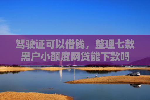驾驶证可以借钱，整理七款黑户小额度网贷能下款吗