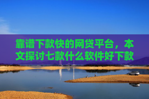 靠谱下款快的网贷平台，本文探讨七款什么软件好下款黑户贷款