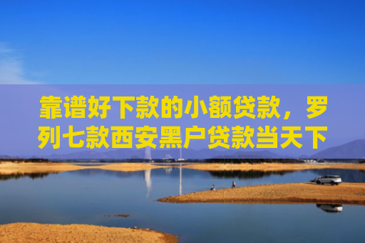 靠谱好下款的小额贷款，罗列七款西安黑户贷款当天下款