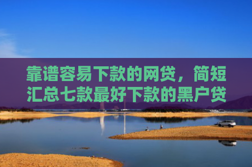 靠谱容易下款的网贷，简短汇总七款最好下款的黑户贷款平台