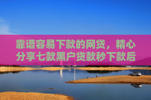 靠谱容易下款的网贷，精心分享七款黑户贷款秒下款后付费