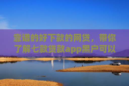 靠谱的好下款的网贷，带你了解七款贷款app黑户可以下款