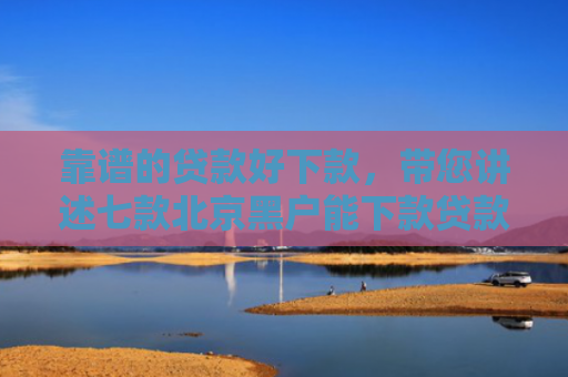 靠谱的贷款好下款，带您讲述七款北京黑户能下款贷款公司
