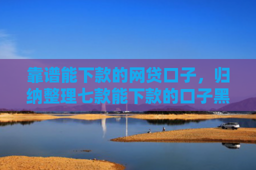 靠谱能下款的网贷口子，归纳整理七款能下款的口子黑户贷款