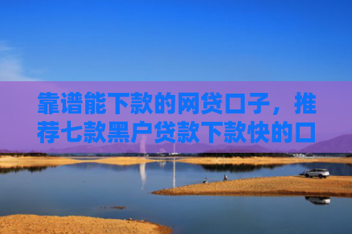 靠谱能下款的网贷口子，推荐七款黑户贷款下款快的口子