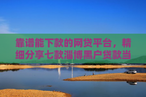 靠谱能下款的网贷平台，精细分享七款淄博黑户贷款当天下款