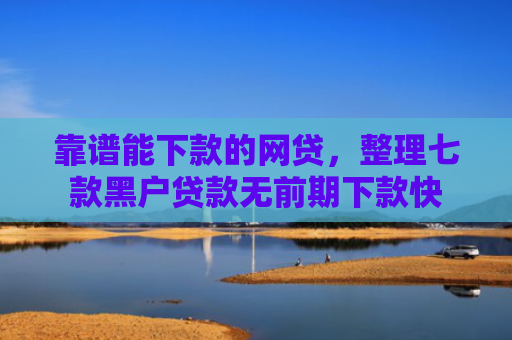 靠谱能下款的网贷，整理七款黑户贷款无前期下款快