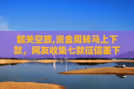 韶关空放,资金周转马上下款，网友收集七款征信差下款平台怎么办啊